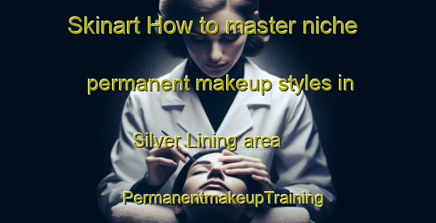 Skinart How to master niche permanent makeup styles in Silver Lining area | PermanentmakeupTraining | PermanentmakeupClasses | SkinartTraining-Australia