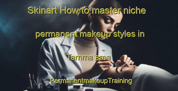 Skinart How to master niche permanent makeup styles in Tarnma area | PermanentmakeupTraining | PermanentmakeupClasses | SkinartTraining-Australia