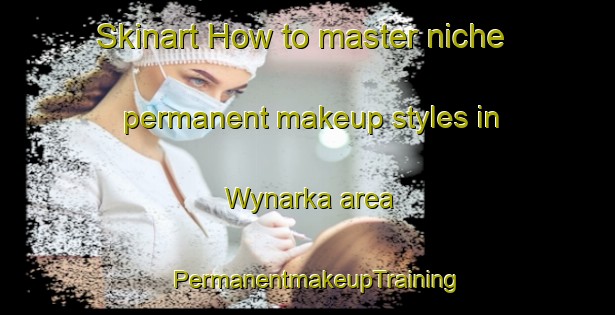 Skinart How to master niche permanent makeup styles in Wynarka area | PermanentmakeupTraining | PermanentmakeupClasses | SkinartTraining-Australia