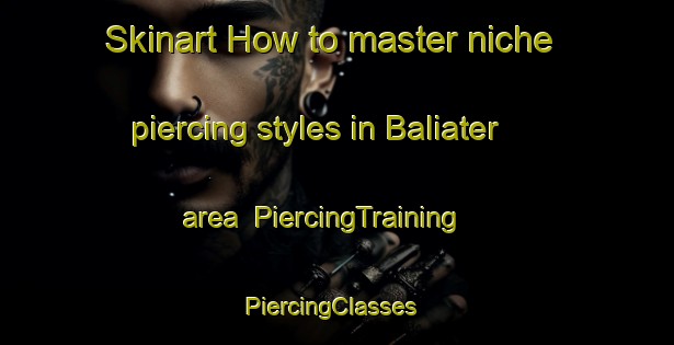 Skinart How to master niche piercing styles in Baliater area | PiercingTraining | PiercingClasses | SkinartTraining-Australia