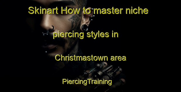 Skinart How to master niche piercing styles in Christmastown area | PiercingTraining | PiercingClasses | SkinartTraining-Australia