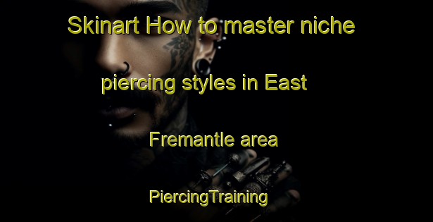 Skinart How to master niche piercing styles in East Fremantle area | PiercingTraining | PiercingClasses | SkinartTraining-Australia
