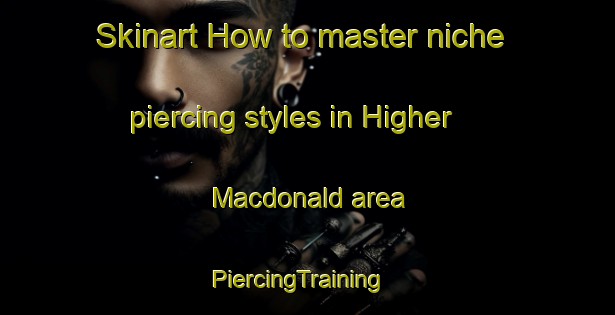Skinart How to master niche piercing styles in Higher Macdonald area | PiercingTraining | PiercingClasses | SkinartTraining-Australia