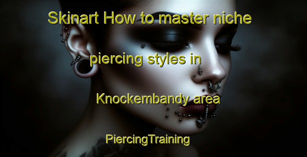 Skinart How to master niche piercing styles in Knockembandy area | PiercingTraining | PiercingClasses | SkinartTraining-Australia