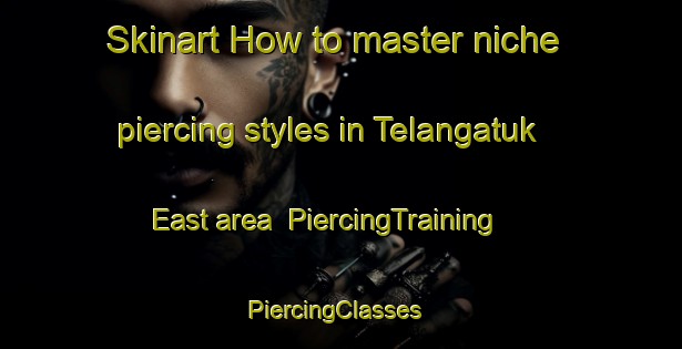 Skinart How to master niche piercing styles in Telangatuk East area | PiercingTraining | PiercingClasses | SkinartTraining-Australia