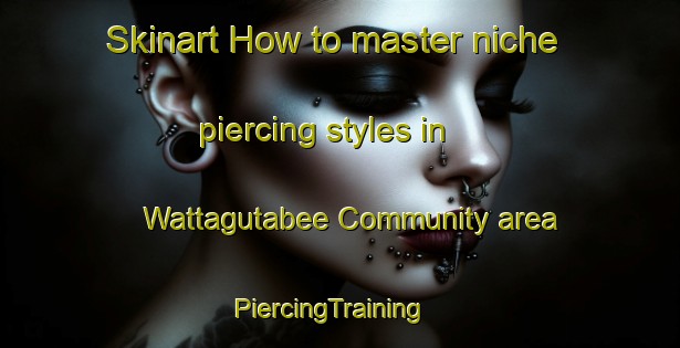 Skinart How to master niche piercing styles in Wattagutabee Community area | PiercingTraining | PiercingClasses | SkinartTraining-Australia