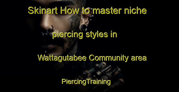 Skinart How to master niche piercing styles in Wattagutabee Community area | PiercingTraining | PiercingClasses | SkinartTraining-Australia