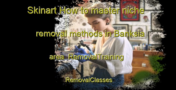 Skinart How to master niche removal methods in Banksia area | RemovalTraining | RemovalClasses | SkinartTraining-Australia