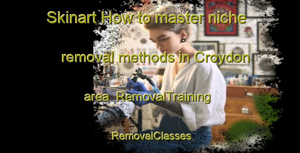 Skinart How to master niche removal methods in Croydon area | RemovalTraining | RemovalClasses | SkinartTraining-Australia