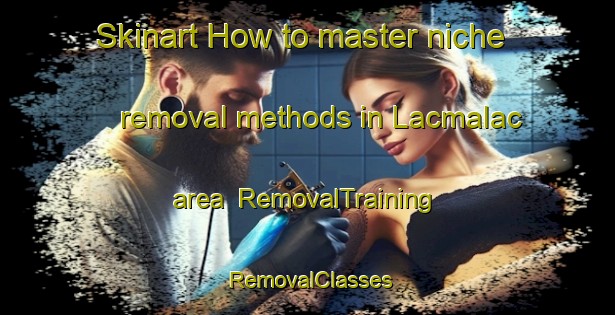 Skinart How to master niche removal methods in Lacmalac area | RemovalTraining | RemovalClasses | SkinartTraining-Australia