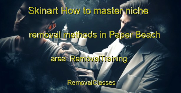 Skinart How to master niche removal methods in Paper Beach area | RemovalTraining | RemovalClasses | SkinartTraining-Australia