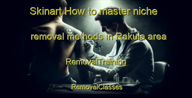 Skinart How to master niche removal methods in Rakula area | RemovalTraining | RemovalClasses | SkinartTraining-Australia