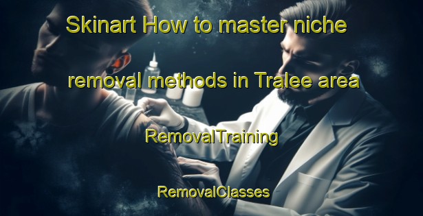 Skinart How to master niche removal methods in Tralee area | RemovalTraining | RemovalClasses | SkinartTraining-Australia