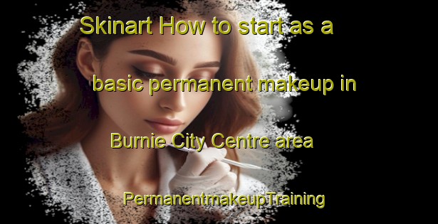 Skinart How to start as a basic permanent makeup in Burnie City Centre area | PermanentmakeupTraining | PermanentmakeupClasses | SkinartTraining-Australia