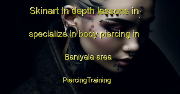 Skinart In-depth lessons in specialize in body piercing in Baniyala area | PiercingTraining | PiercingClasses | SkinartTraining-Australia