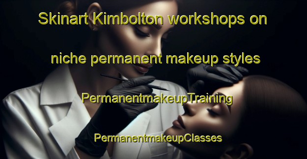 Skinart Kimbolton workshops on niche permanent makeup styles | PermanentmakeupTraining | PermanentmakeupClasses | SkinartTraining-Australia