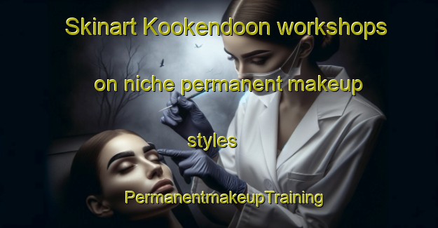 Skinart Kookendoon workshops on niche permanent makeup styles | PermanentmakeupTraining | PermanentmakeupClasses | SkinartTraining-Australia