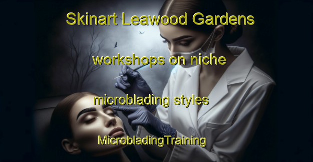 Skinart Leawood Gardens workshops on niche microblading styles | MicrobladingTraining | MicrobladingClasses | SkinartTraining-Australia