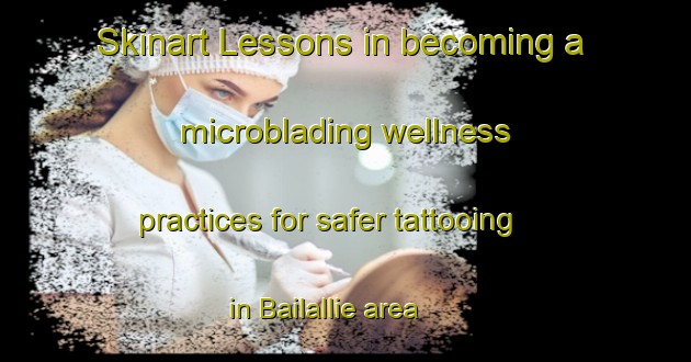 Skinart Lessons in becoming a microblading wellness practices for safer tattooing in Bailallie area | MicrobladingTraining | MicrobladingClasses | SkinartTraining-Australia