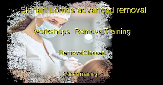 Skinart Lomos advanced removal workshops | RemovalTraining | RemovalClasses | SkinartTraining-Australia