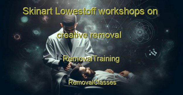Skinart Lowestoff workshops on creative removal | RemovalTraining | RemovalClasses | SkinartTraining-Australia