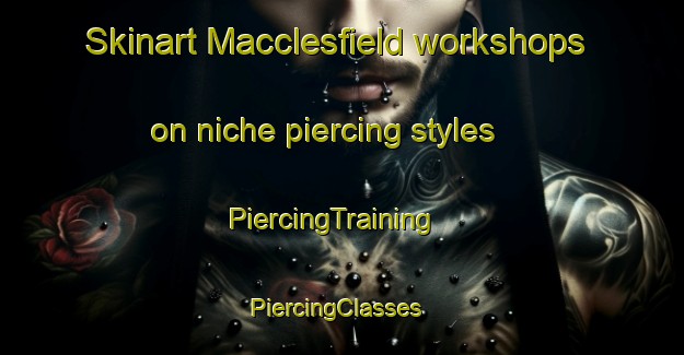 Skinart Macclesfield workshops on niche piercing styles | PiercingTraining | PiercingClasses | SkinartTraining-Australia