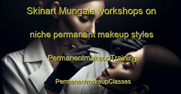 Skinart Mungala workshops on niche permanent makeup styles | PermanentmakeupTraining | PermanentmakeupClasses | SkinartTraining-Australia