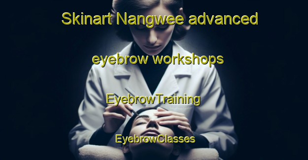Skinart Nangwee advanced eyebrow workshops | EyebrowTraining | EyebrowClasses | SkinartTraining-Australia