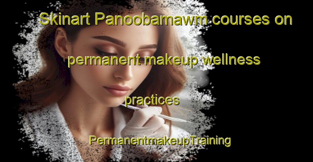Skinart Panoobamawm courses on permanent makeup wellness practices | PermanentmakeupTraining | PermanentmakeupClasses | SkinartTraining-Australia