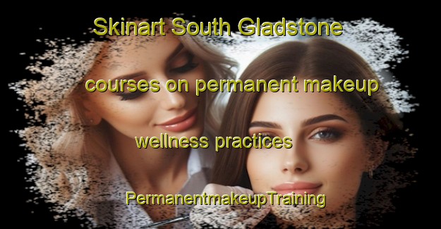 Skinart South Gladstone courses on permanent makeup wellness practices | PermanentmakeupTraining | PermanentmakeupClasses | SkinartTraining-Australia