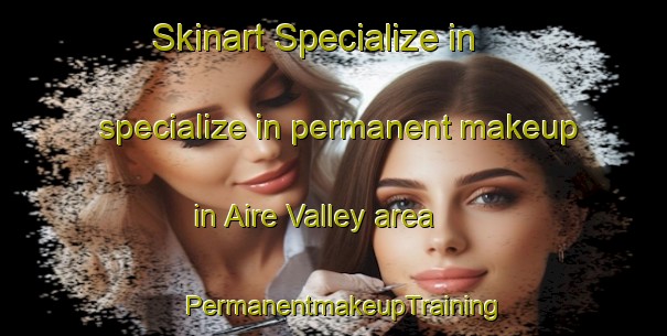 Skinart Specialize in specialize in permanent makeup in Aire Valley area | PermanentmakeupTraining | PermanentmakeupClasses | SkinartTraining-Australia