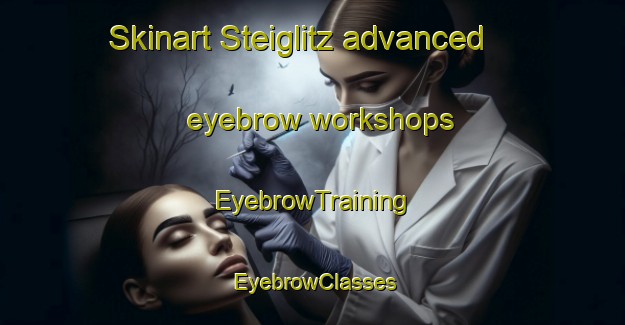 Skinart Steiglitz advanced eyebrow workshops | EyebrowTraining | EyebrowClasses | SkinartTraining-Australia