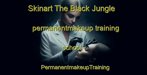 Skinart The Black Jungle permanentmakeup training school | PermanentmakeupTraining | PermanentmakeupClasses | SkinartTraining-Australia