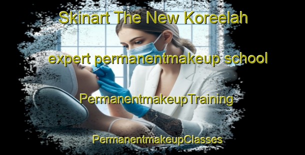 Skinart The New Koreelah expert permanentmakeup school | PermanentmakeupTraining | PermanentmakeupClasses | SkinartTraining-Australia