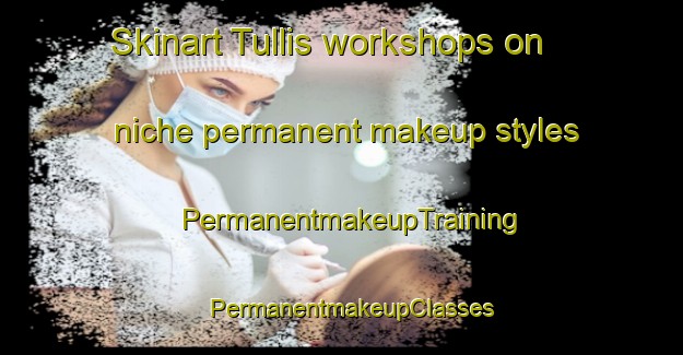 Skinart Tullis workshops on niche permanent makeup styles | PermanentmakeupTraining | PermanentmakeupClasses | SkinartTraining-Australia