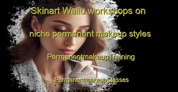 Skinart Wallu workshops on niche permanent makeup styles | PermanentmakeupTraining | PermanentmakeupClasses | SkinartTraining-Australia