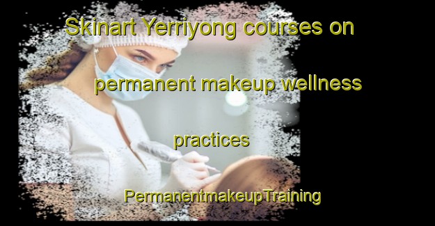 Skinart Yerriyong courses on permanent makeup wellness practices | PermanentmakeupTraining | PermanentmakeupClasses | SkinartTraining-Australia